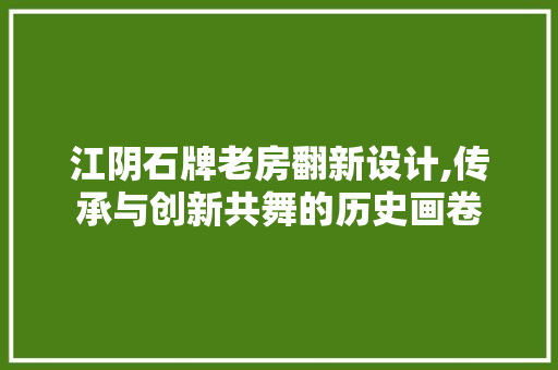江阴石牌老房翻新设计,传承与创新共舞的历史画卷