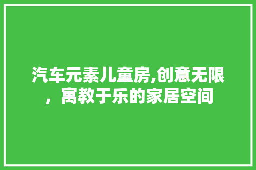 汽车元素儿童房,创意无限，寓教于乐的家居空间