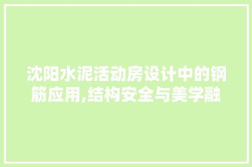 沈阳水泥活动房设计中的钢筋应用,结构安全与美学融合之路