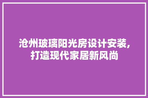 沧州玻璃阳光房设计安装,打造现代家居新风尚