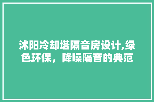 沭阳冷却塔隔音房设计,绿色环保，降噪隔音的典范