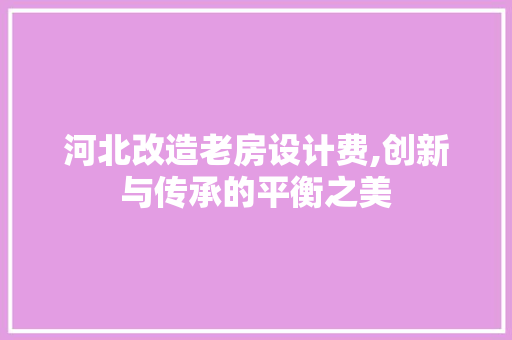 河北改造老房设计费,创新与传承的平衡之美