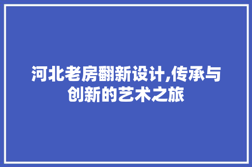 河北老房翻新设计,传承与创新的艺术之旅