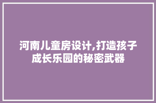 河南儿童房设计,打造孩子成长乐园的秘密武器