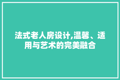 法式老人房设计,温馨、适用与艺术的完美融合