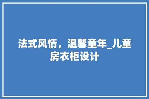法式风情，温馨童年_儿童房衣柜设计