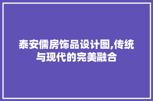 泰安儒房饰品设计图,传统与现代的完美融合
