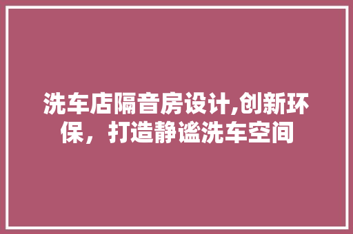 洗车店隔音房设计,创新环保，打造静谧洗车空间