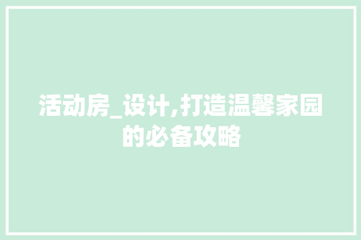 活动房_设计,打造温馨家园的必备攻略