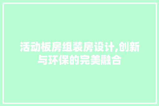 活动板房组装房设计,创新与环保的完美融合