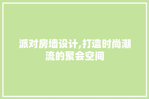 派对房墙设计,打造时尚潮流的聚会空间
