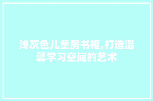 浅灰色儿童房书柜,打造温馨学习空间的艺术