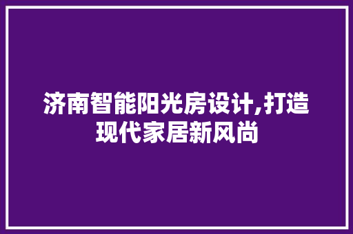 济南智能阳光房设计,打造现代家居新风尚