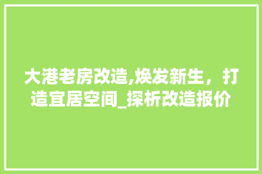 大港老房改造,焕发新生，打造宜居空间_探析改造报价背后的价值