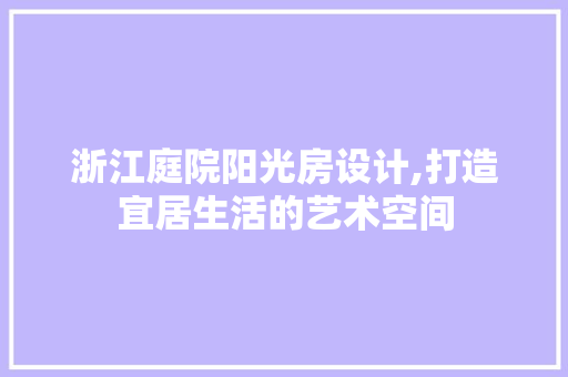 浙江庭院阳光房设计,打造宜居生活的艺术空间