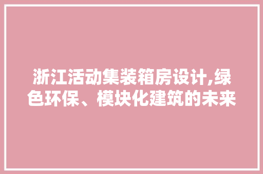 浙江活动集装箱房设计,绿色环保、模块化建筑的未来趋势