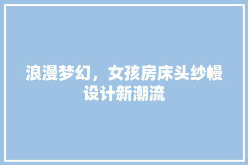 浪漫梦幻，女孩房床头纱幔设计新潮流
