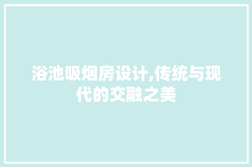 浴池吸烟房设计,传统与现代的交融之美