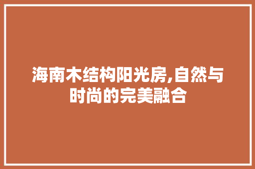 海南木结构阳光房,自然与时尚的完美融合