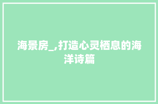 海景房_,打造心灵栖息的海洋诗篇