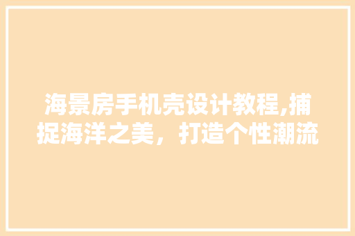 海景房手机壳设计教程,捕捉海洋之美，打造个性潮流单品
