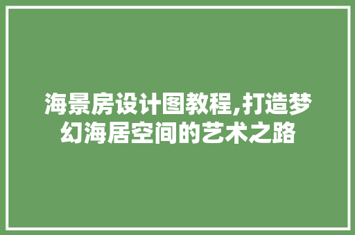 海景房设计图教程,打造梦幻海居空间的艺术之路