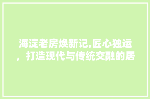海淀老房焕新记,匠心独运，打造现代与传统交融的居住空间
