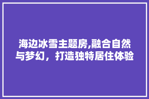 海边冰雪主题房,融合自然与梦幻，打造独特居住体验