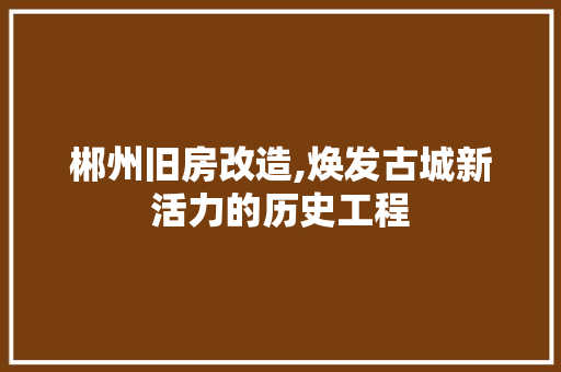 郴州旧房改造,焕发古城新活力的历史工程