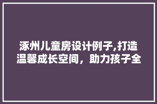 涿州儿童房设计例子,打造温馨成长空间，助力孩子全面发展