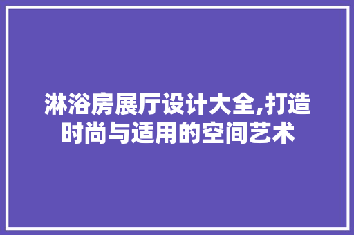 淋浴房展厅设计大全,打造时尚与适用的空间艺术