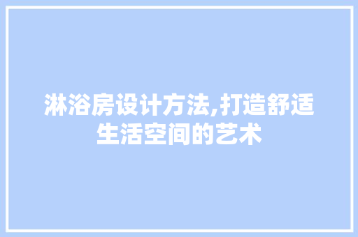 淋浴房设计方法,打造舒适生活空间的艺术