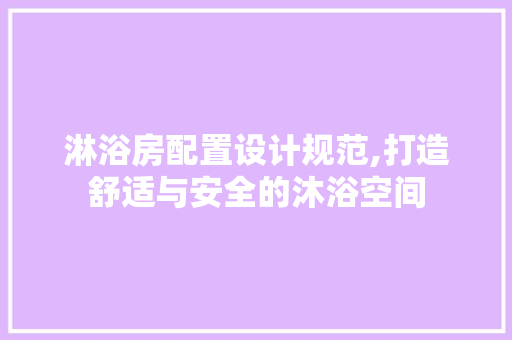 淋浴房配置设计规范,打造舒适与安全的沐浴空间