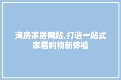 淘房家居网站,打造一站式家居购物新体验