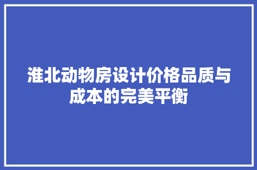 淮北动物房设计价格品质与成本的完美平衡