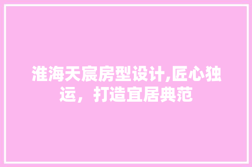 淮海天宸房型设计,匠心独运，打造宜居典范