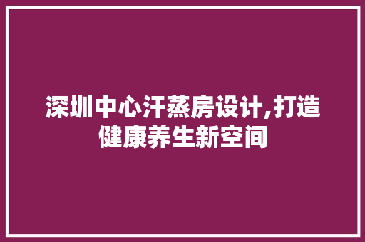 深圳中心汗蒸房设计,打造健康养生新空间