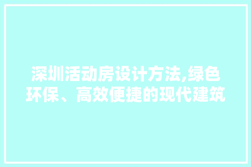 深圳活动房设计方法,绿色环保、高效便捷的现代建筑典范