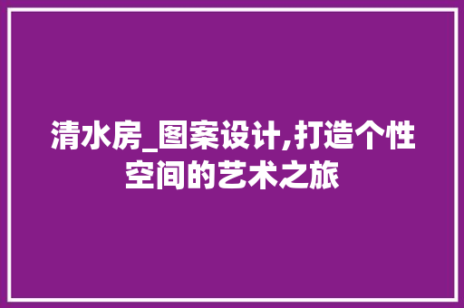 清水房_图案设计,打造个性空间的艺术之旅