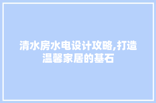 清水房水电设计攻略,打造温馨家居的基石