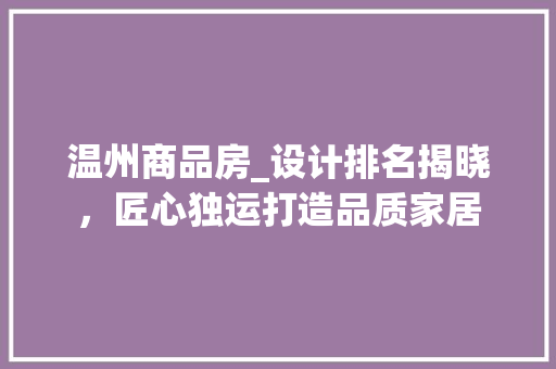 温州商品房_设计排名揭晓，匠心独运打造品质家居
