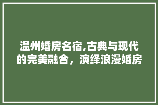 温州婚房名宿,古典与现代的完美融合，演绎浪漫婚房新风尚