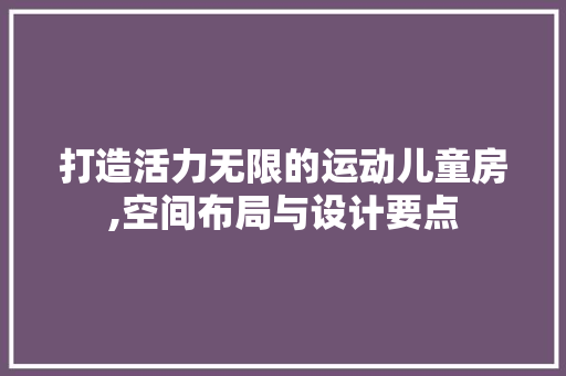 打造活力无限的运动儿童房,空间布局与设计要点