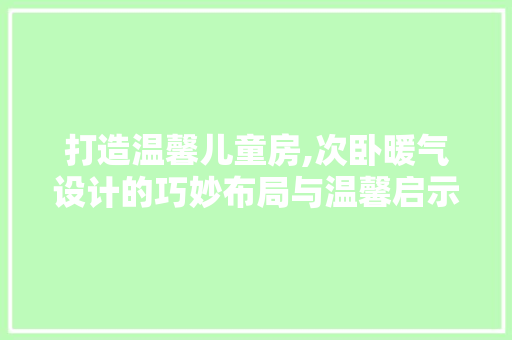 打造温馨儿童房,次卧暖气设计的巧妙布局与温馨启示