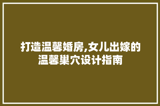打造温馨婚房,女儿出嫁的温馨巢穴设计指南