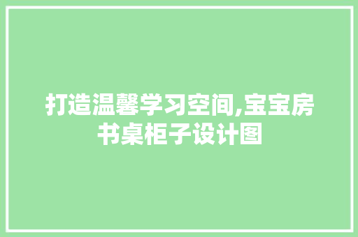 打造温馨学习空间,宝宝房书桌柜子设计图