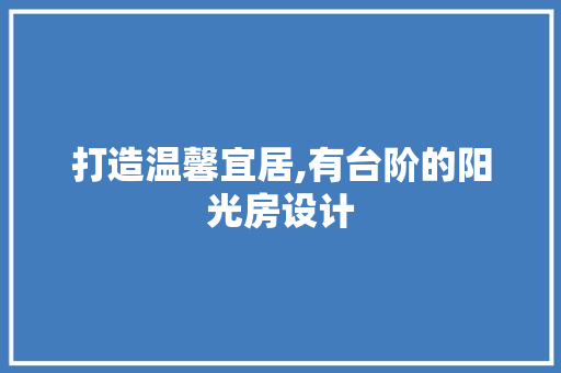 打造温馨宜居,有台阶的阳光房设计