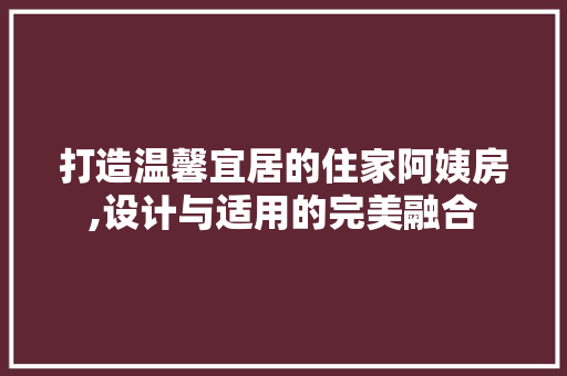 打造温馨宜居的住家阿姨房,设计与适用的完美融合