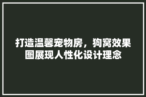 打造温馨宠物房，狗窝效果图展现人性化设计理念
