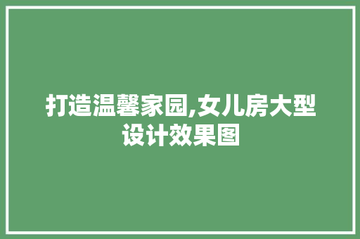 打造温馨家园,女儿房大型设计效果图